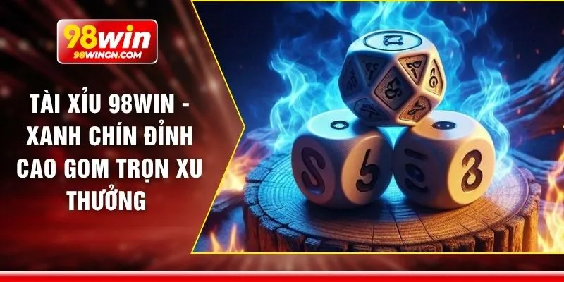 Tài xỉu 98win - Xanh chín đỉnh cao gom trọn xu thưởng